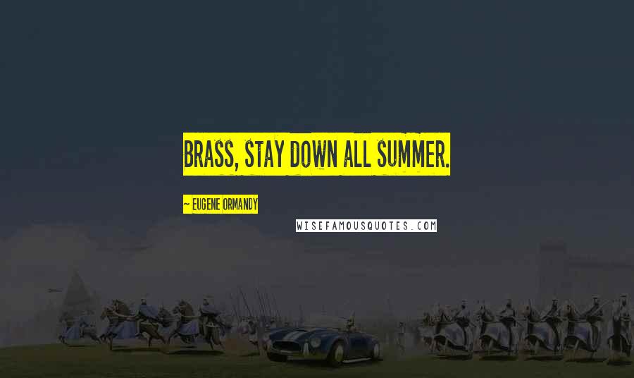 Eugene Ormandy Quotes: Brass, stay down all summer.