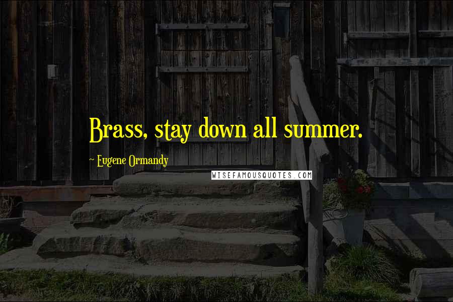 Eugene Ormandy Quotes: Brass, stay down all summer.