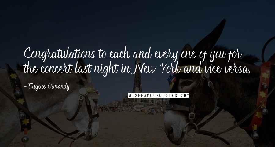 Eugene Ormandy Quotes: Congratulations to each and every one of you for the concert last night in New York and vice versa.