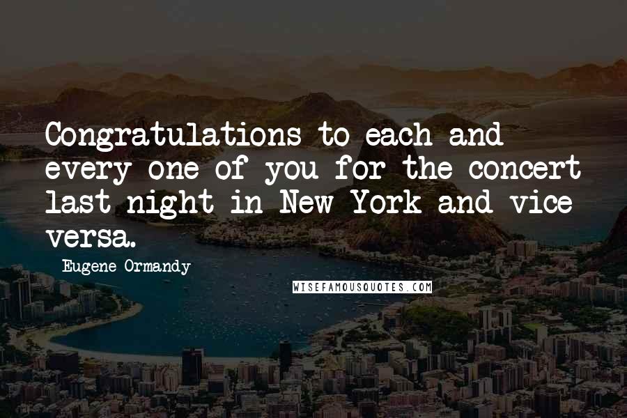 Eugene Ormandy Quotes: Congratulations to each and every one of you for the concert last night in New York and vice versa.