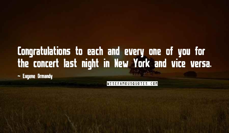 Eugene Ormandy Quotes: Congratulations to each and every one of you for the concert last night in New York and vice versa.