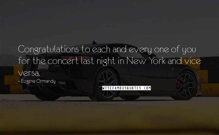 Eugene Ormandy Quotes: Congratulations to each and every one of you for the concert last night in New York and vice versa.