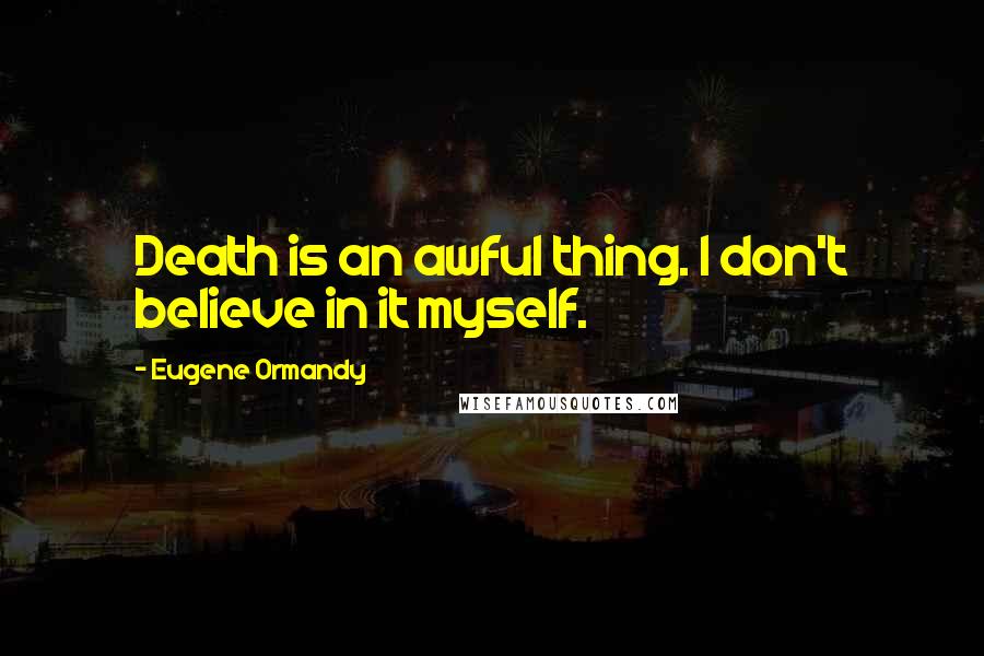 Eugene Ormandy Quotes: Death is an awful thing. I don't believe in it myself.