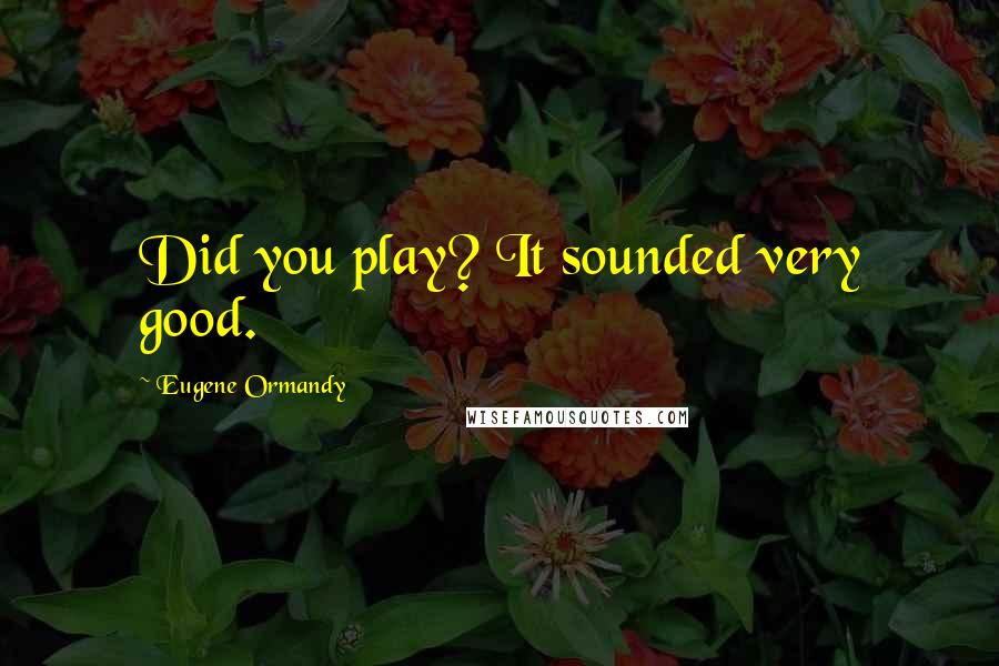 Eugene Ormandy Quotes: Did you play? It sounded very good.