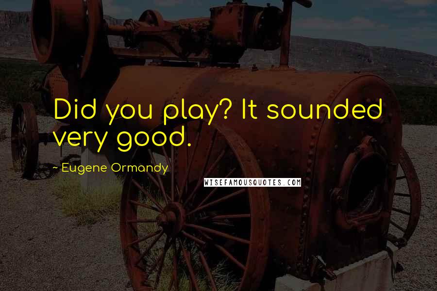 Eugene Ormandy Quotes: Did you play? It sounded very good.