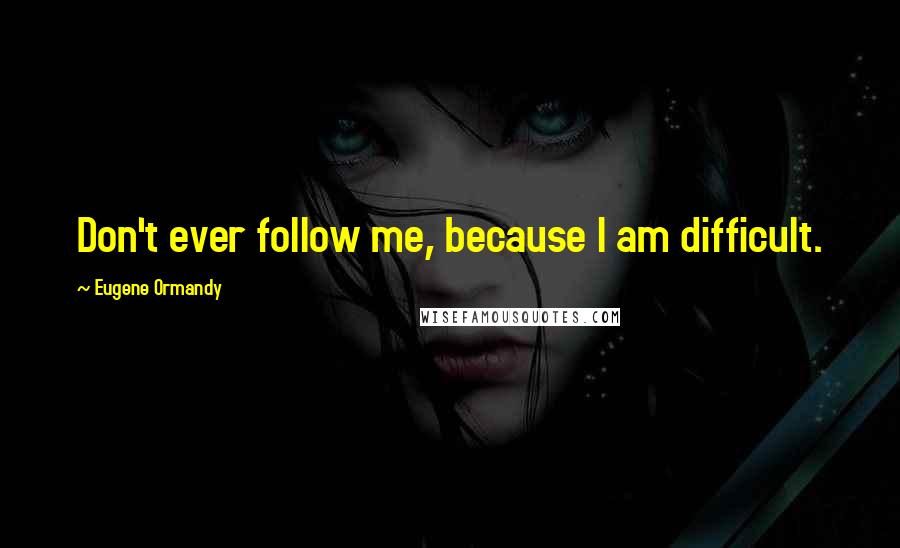 Eugene Ormandy Quotes: Don't ever follow me, because I am difficult.