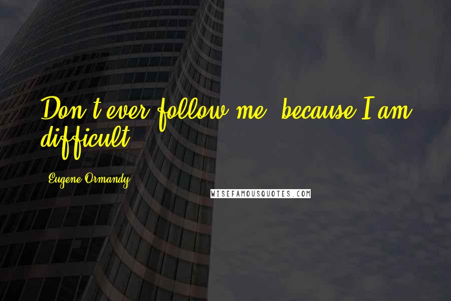Eugene Ormandy Quotes: Don't ever follow me, because I am difficult.
