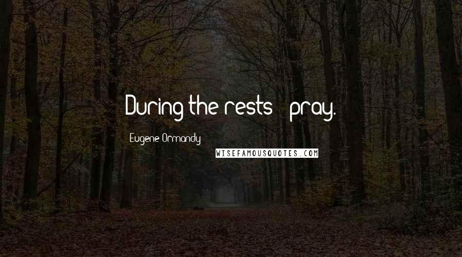 Eugene Ormandy Quotes: During the rests - pray.