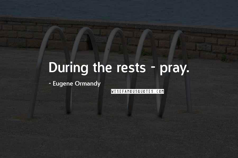 Eugene Ormandy Quotes: During the rests - pray.