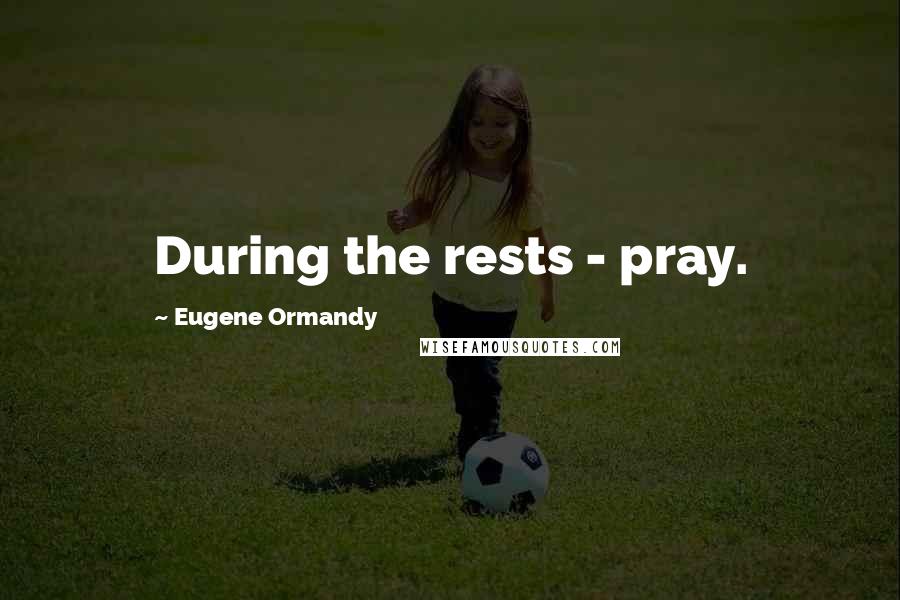 Eugene Ormandy Quotes: During the rests - pray.