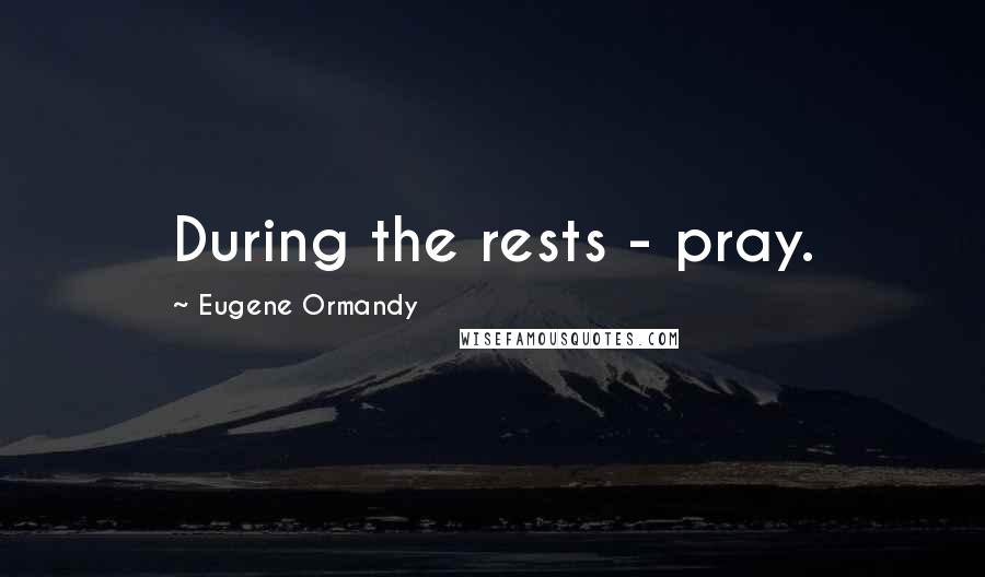 Eugene Ormandy Quotes: During the rests - pray.
