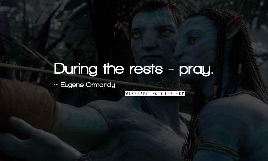 Eugene Ormandy Quotes: During the rests - pray.