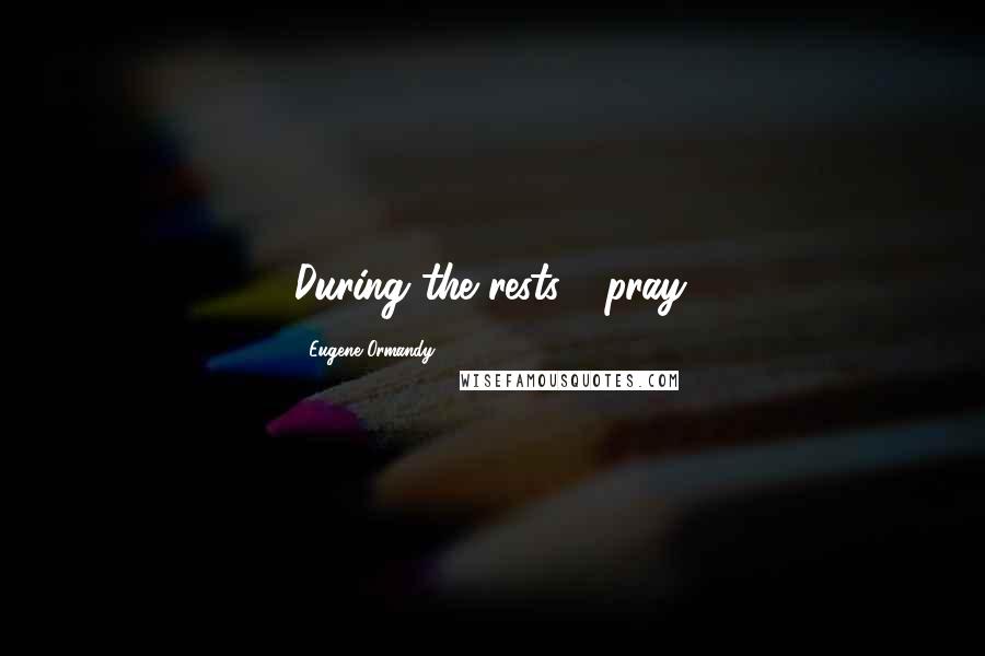 Eugene Ormandy Quotes: During the rests - pray.