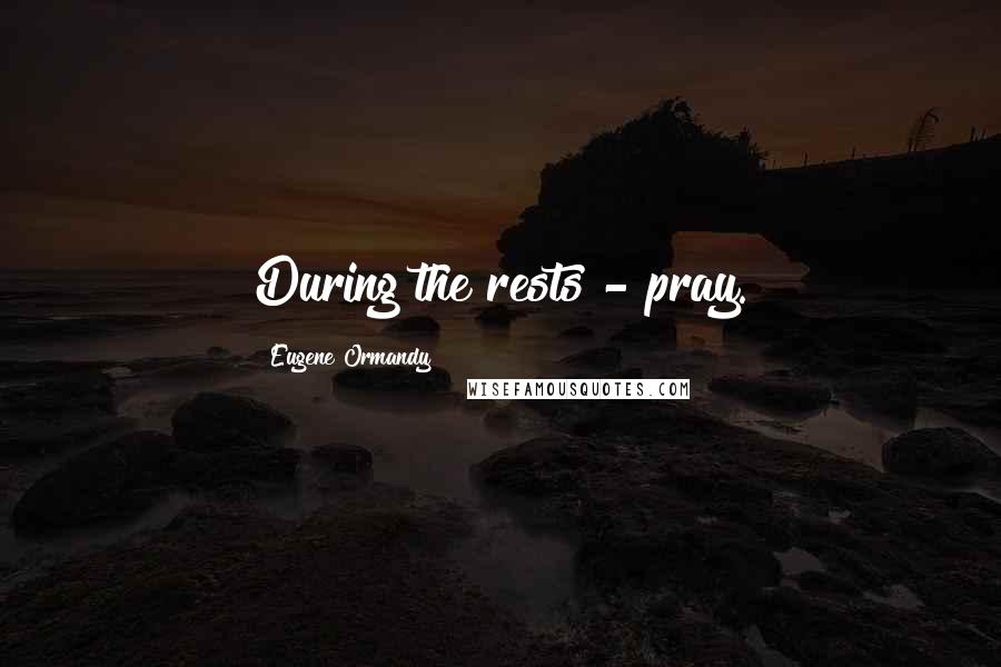 Eugene Ormandy Quotes: During the rests - pray.
