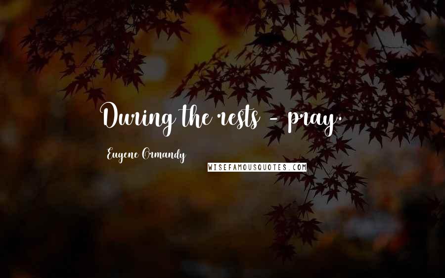 Eugene Ormandy Quotes: During the rests - pray.