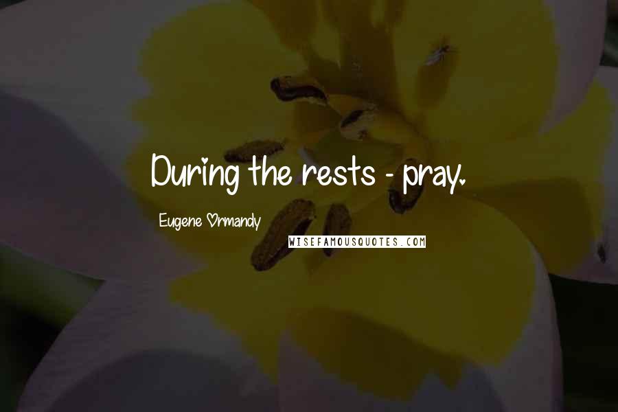 Eugene Ormandy Quotes: During the rests - pray.
