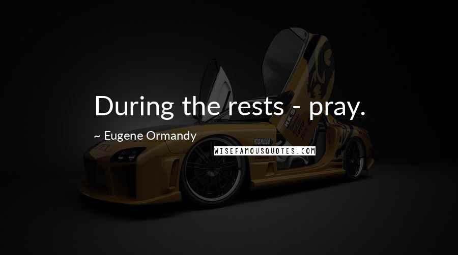 Eugene Ormandy Quotes: During the rests - pray.