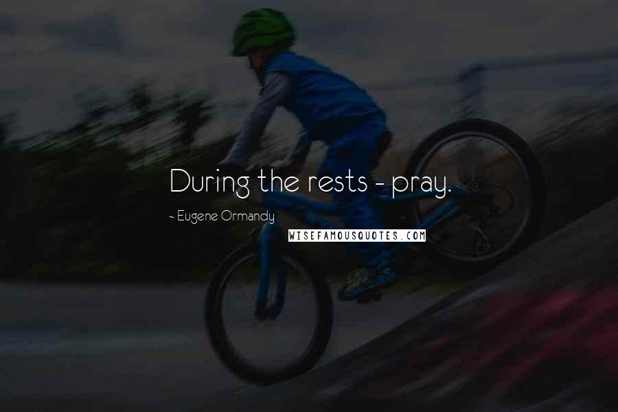 Eugene Ormandy Quotes: During the rests - pray.