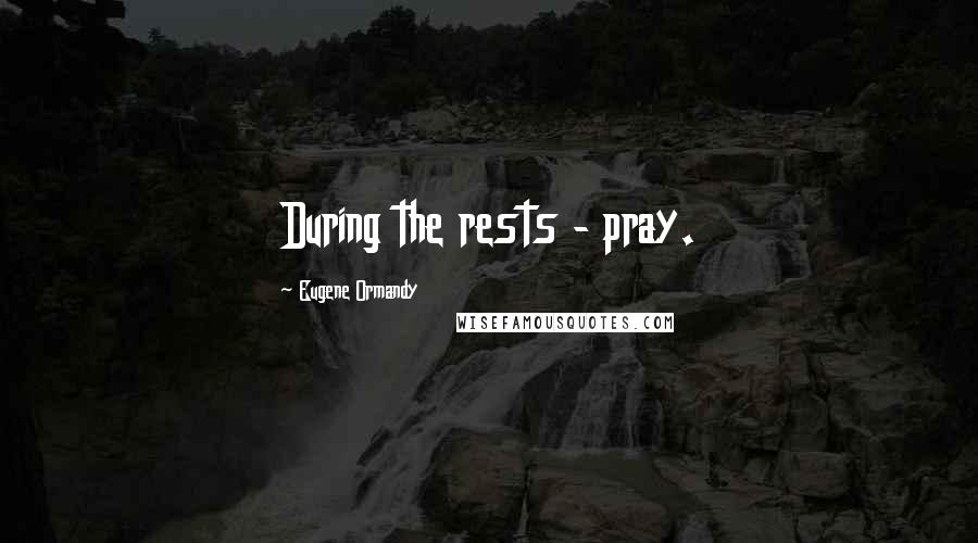 Eugene Ormandy Quotes: During the rests - pray.