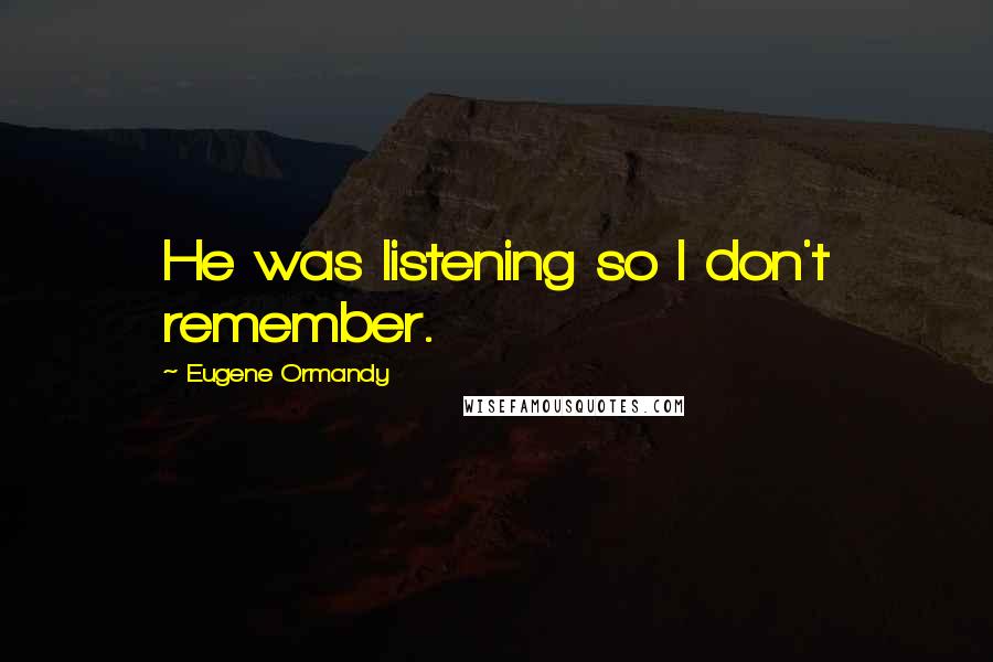 Eugene Ormandy Quotes: He was listening so I don't remember.