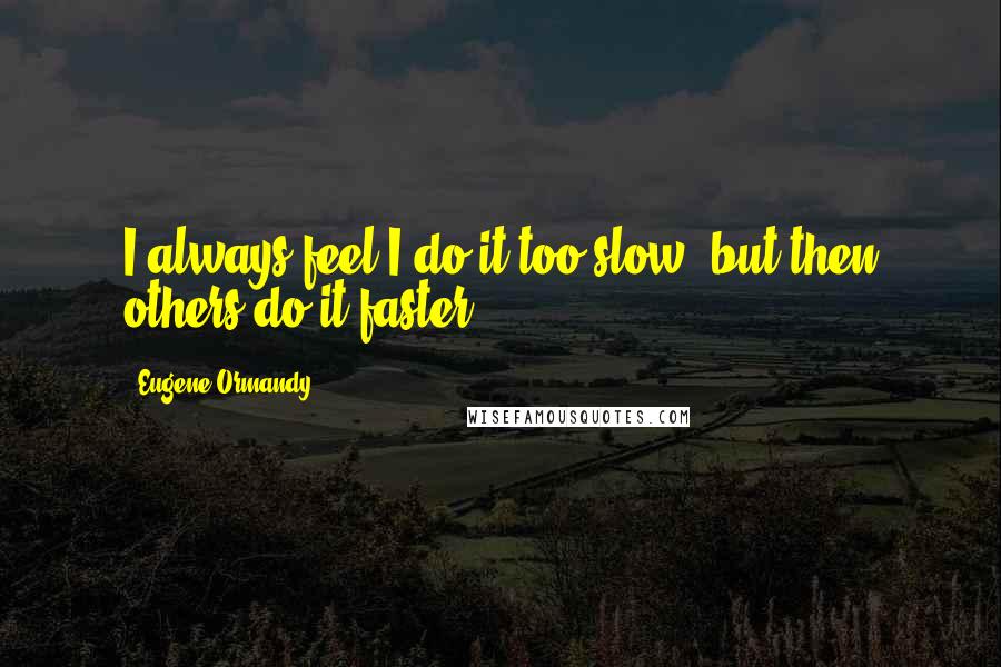 Eugene Ormandy Quotes: I always feel I do it too slow, but then others do it faster.