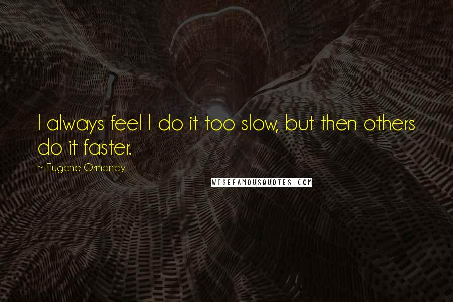 Eugene Ormandy Quotes: I always feel I do it too slow, but then others do it faster.