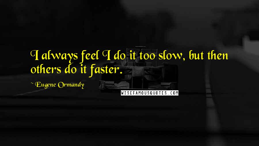 Eugene Ormandy Quotes: I always feel I do it too slow, but then others do it faster.