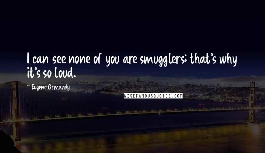 Eugene Ormandy Quotes: I can see none of you are smugglers; that's why it's so loud.
