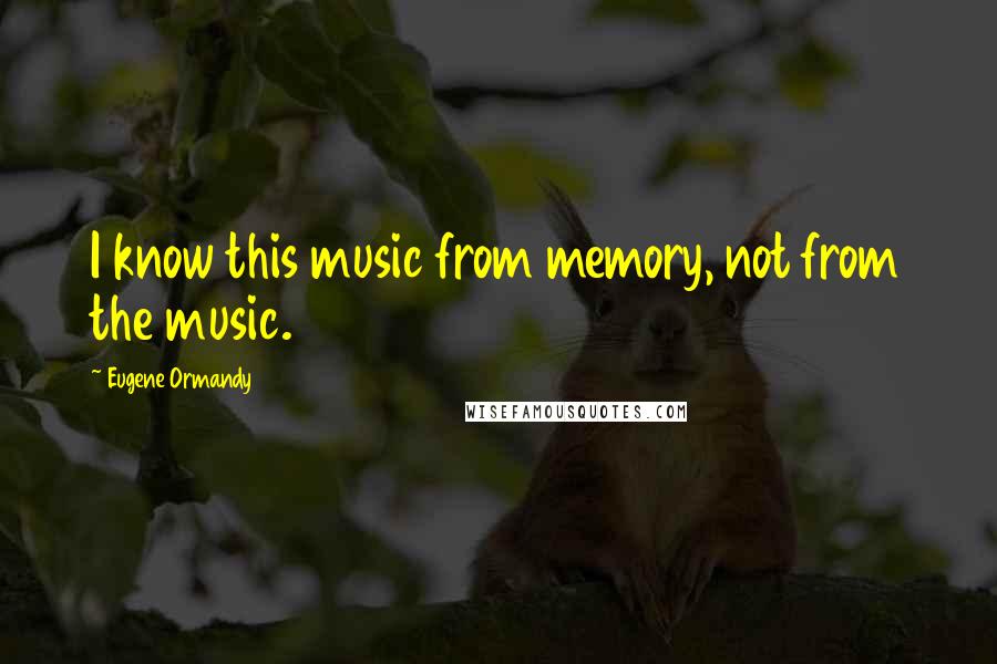 Eugene Ormandy Quotes: I know this music from memory, not from the music.