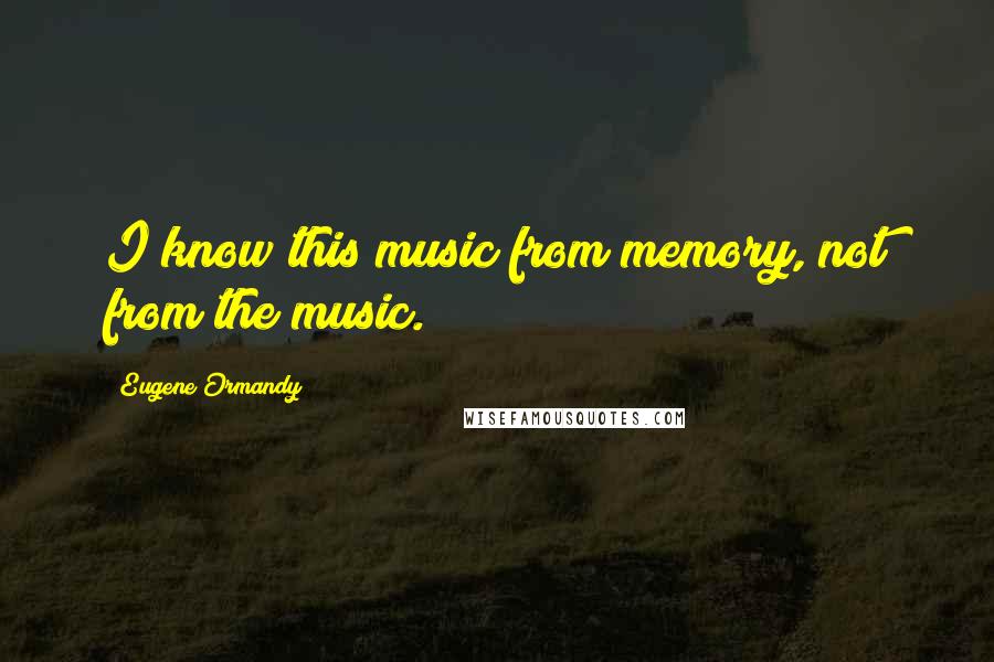 Eugene Ormandy Quotes: I know this music from memory, not from the music.