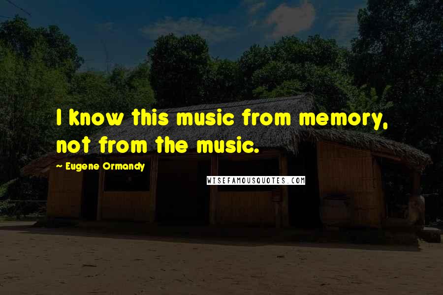 Eugene Ormandy Quotes: I know this music from memory, not from the music.