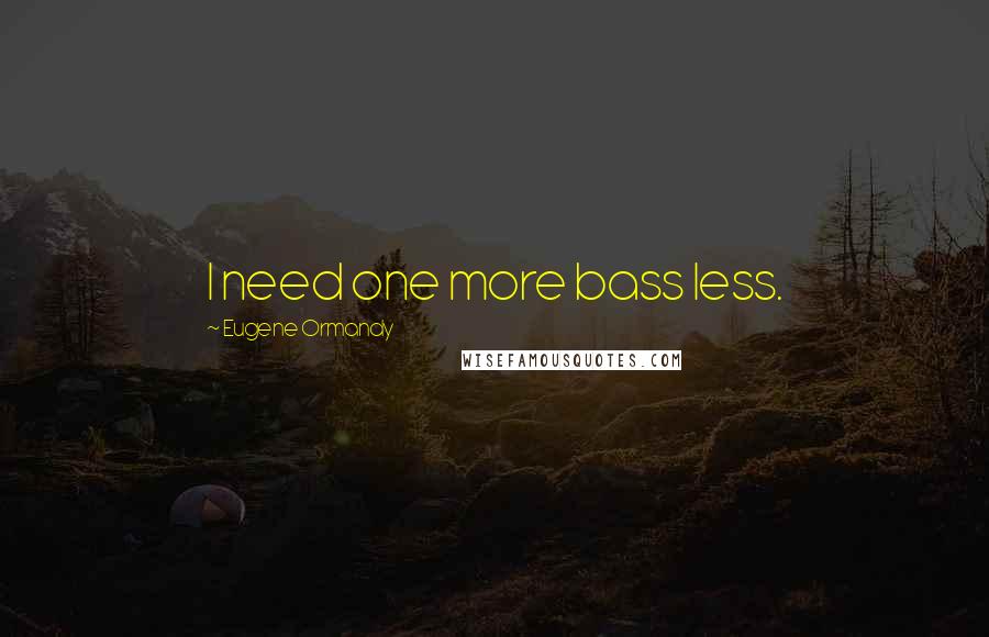 Eugene Ormandy Quotes: I need one more bass less.