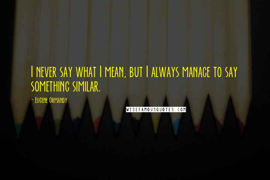 Eugene Ormandy Quotes: I never say what I mean, but I always manage to say something similar.