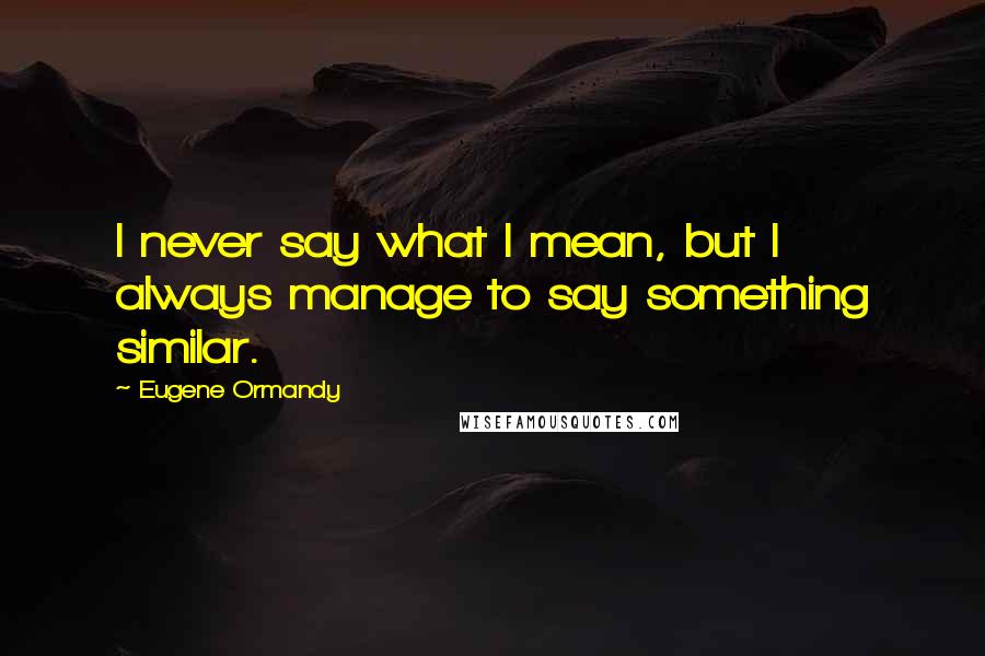 Eugene Ormandy Quotes: I never say what I mean, but I always manage to say something similar.