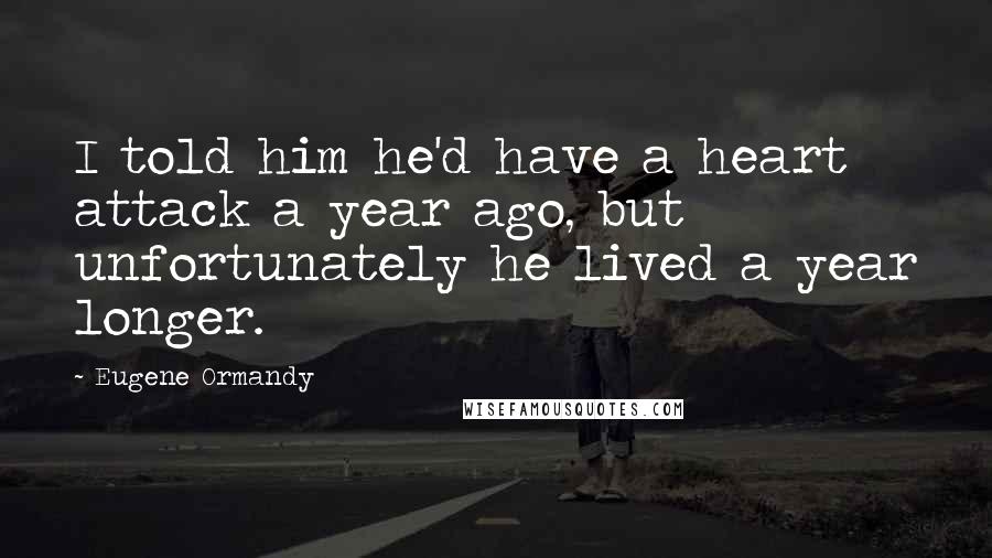 Eugene Ormandy Quotes: I told him he'd have a heart attack a year ago, but unfortunately he lived a year longer.