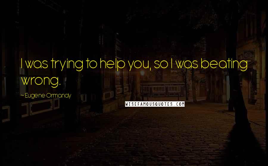 Eugene Ormandy Quotes: I was trying to help you, so I was beating wrong.