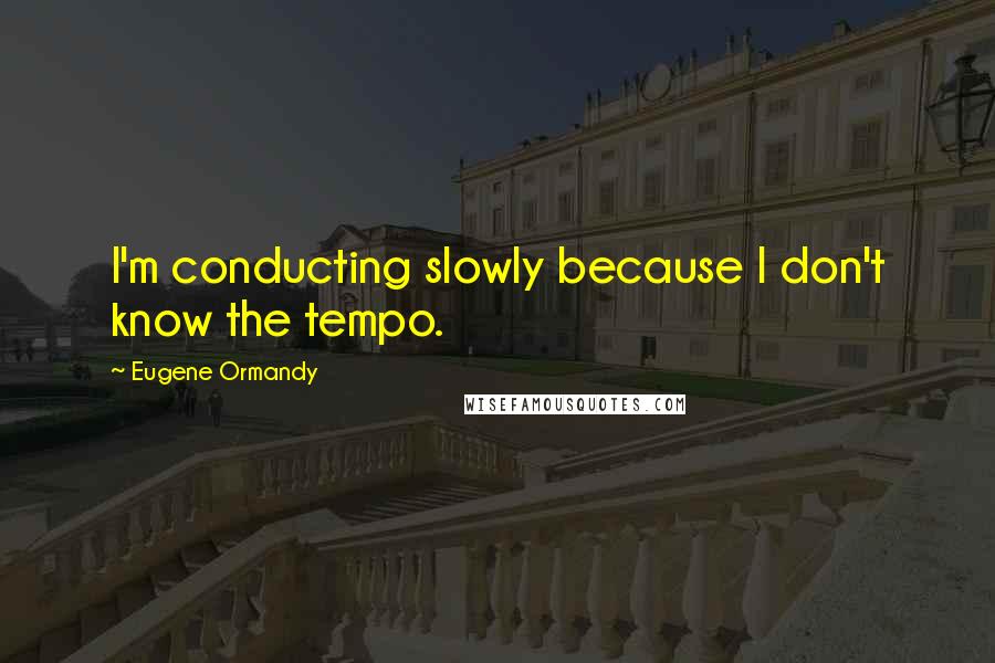 Eugene Ormandy Quotes: I'm conducting slowly because I don't know the tempo.