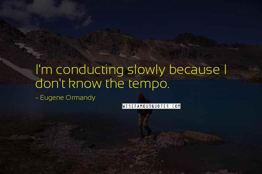 Eugene Ormandy Quotes: I'm conducting slowly because I don't know the tempo.