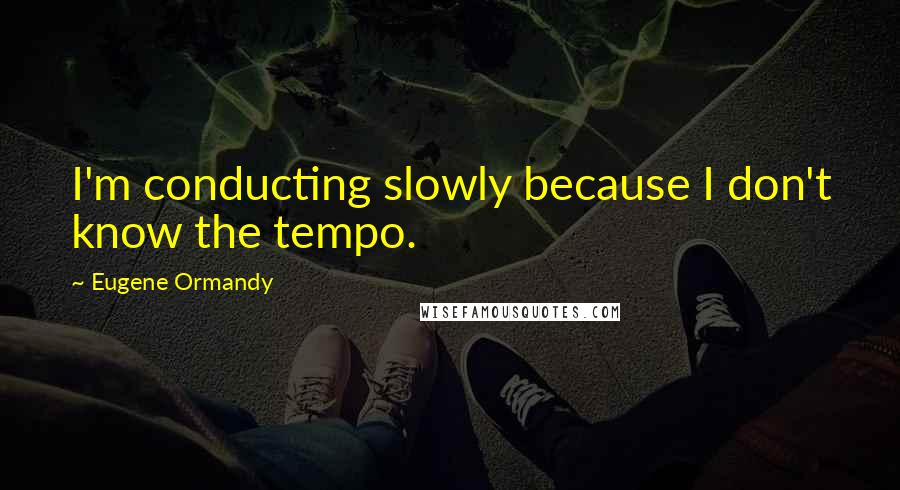 Eugene Ormandy Quotes: I'm conducting slowly because I don't know the tempo.