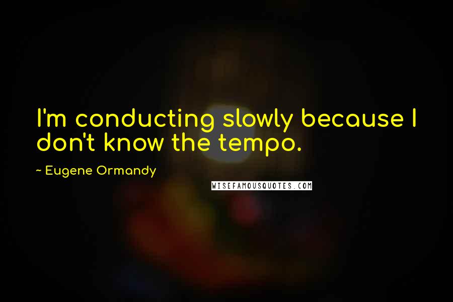 Eugene Ormandy Quotes: I'm conducting slowly because I don't know the tempo.