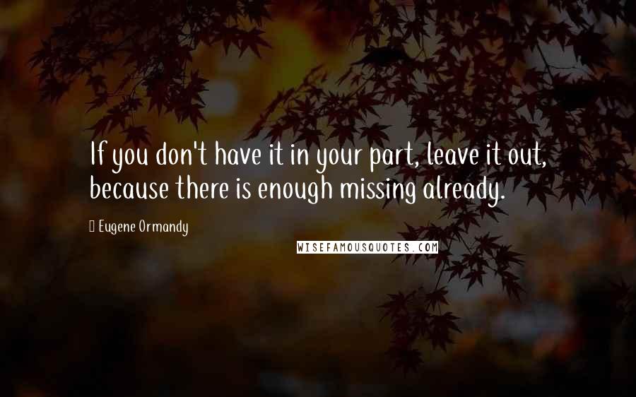 Eugene Ormandy Quotes: If you don't have it in your part, leave it out, because there is enough missing already.