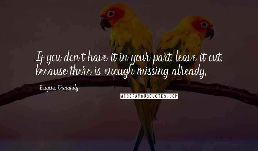 Eugene Ormandy Quotes: If you don't have it in your part, leave it out, because there is enough missing already.