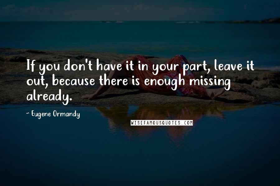 Eugene Ormandy Quotes: If you don't have it in your part, leave it out, because there is enough missing already.