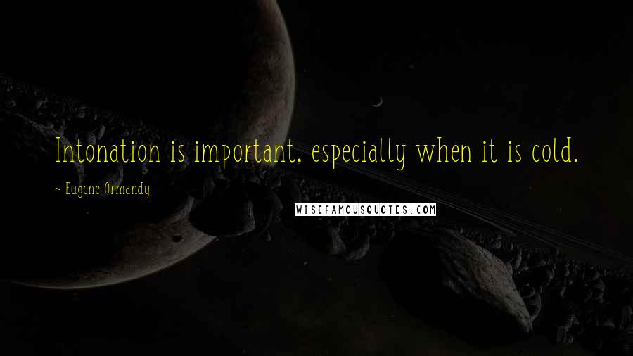 Eugene Ormandy Quotes: Intonation is important, especially when it is cold.