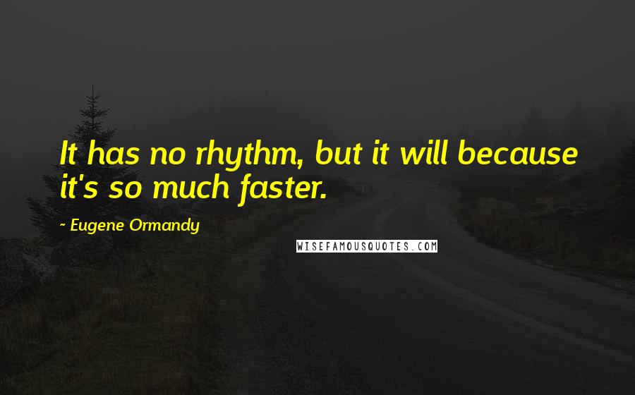 Eugene Ormandy Quotes: It has no rhythm, but it will because it's so much faster.