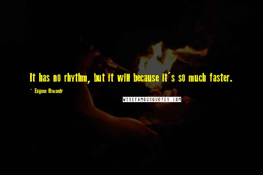 Eugene Ormandy Quotes: It has no rhythm, but it will because it's so much faster.