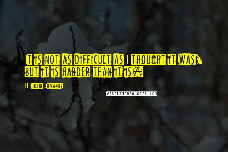 Eugene Ormandy Quotes: It is not as difficult as I thought it was, but it is harder than it is.