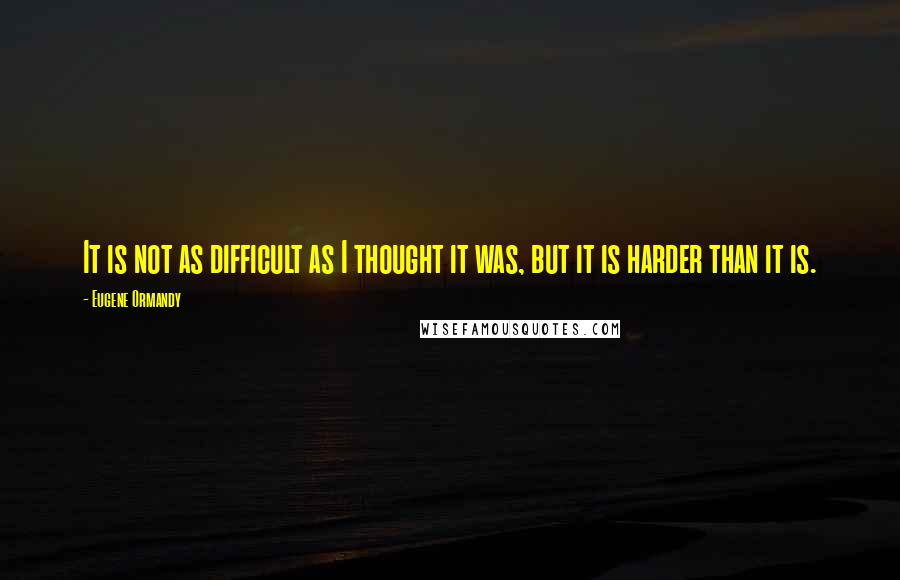 Eugene Ormandy Quotes: It is not as difficult as I thought it was, but it is harder than it is.