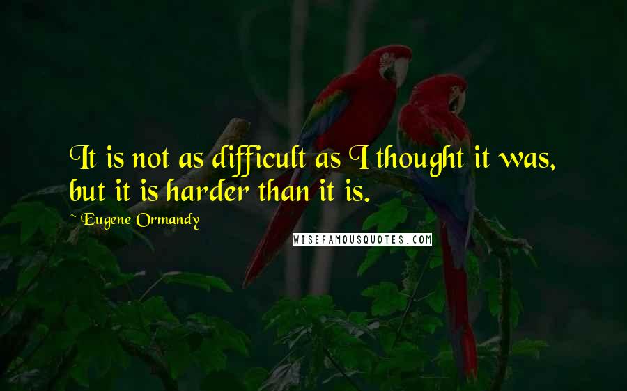 Eugene Ormandy Quotes: It is not as difficult as I thought it was, but it is harder than it is.