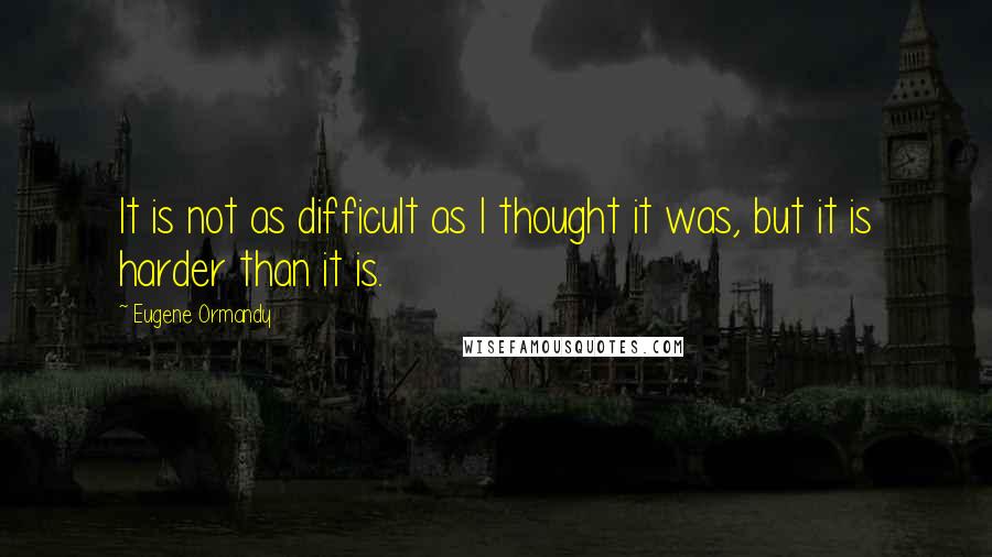 Eugene Ormandy Quotes: It is not as difficult as I thought it was, but it is harder than it is.